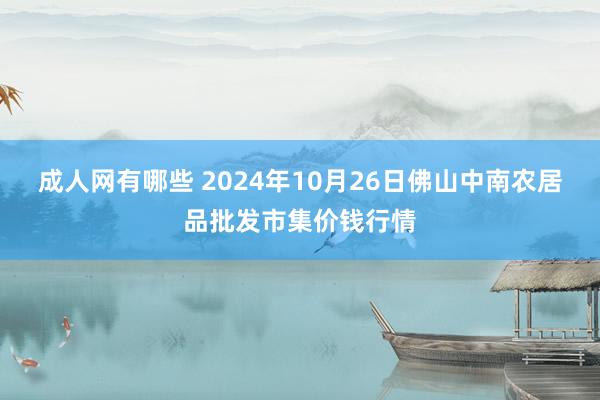 成人网有哪些 2024年10月26日佛山中南农居品批发市集价钱行情