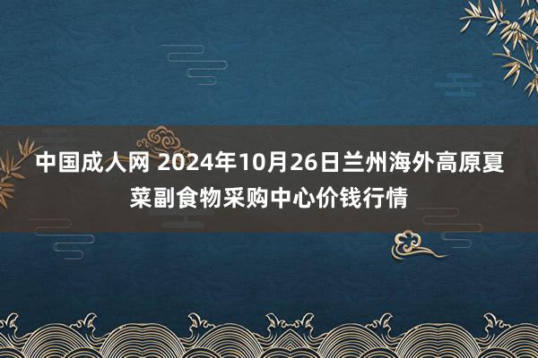 中国成人网 2024年10月26日兰州海外高原夏菜副食物采购中心价钱行情