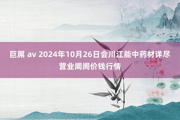 巨屌 av 2024年10月26日会川江能中药材详尽营业阛阓价钱行情