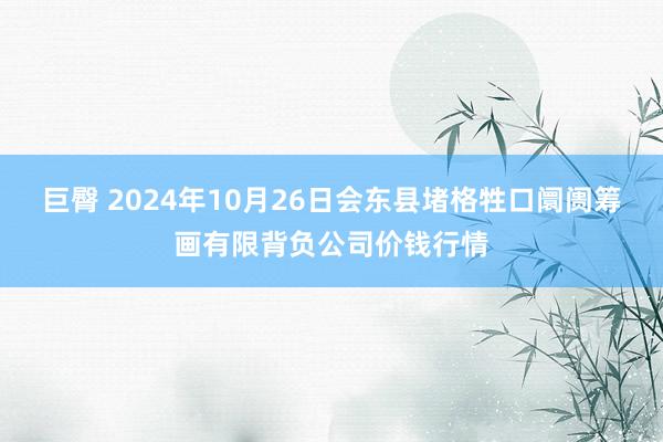 巨臀 2024年10月26日会东县堵格牲口阛阓筹画有限背负公司价钱行情