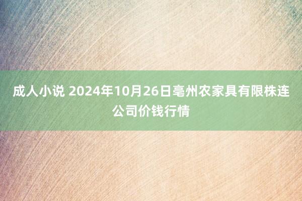 成人小说 2024年10月26日亳州农家具有限株连公司价钱行情