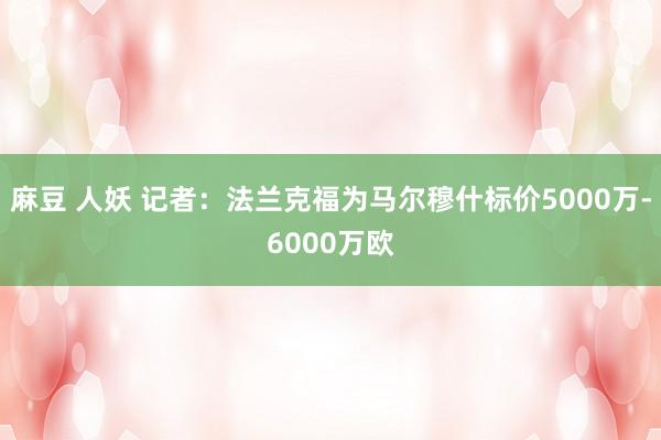 麻豆 人妖 记者：法兰克福为马尔穆什标价5000万-6000万欧