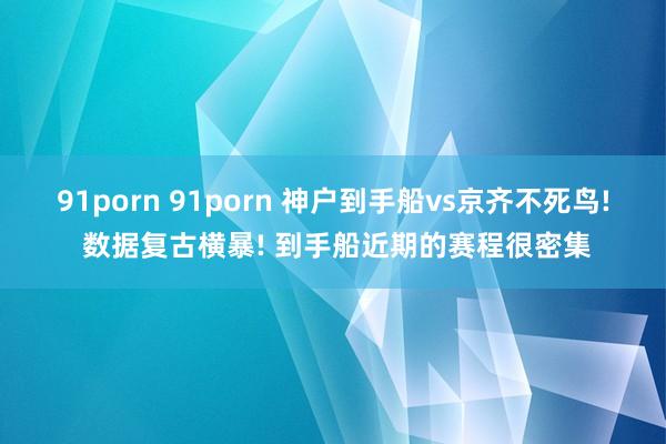 91porn 91porn 神户到手船vs京齐不死鸟! 数据复古横暴! 到手船近期的赛程很密集