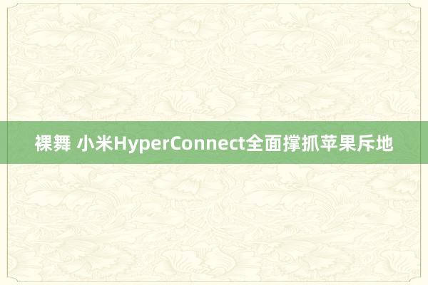 裸舞 小米HyperConnect全面撑抓苹果斥地