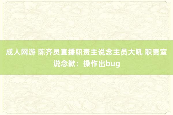 成人网游 陈齐灵直播职责主说念主员大吼 职责室说念歉：操作出bug