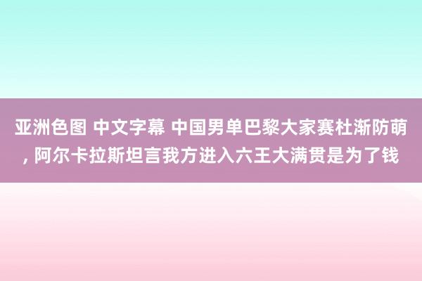 亚洲色图 中文字幕 中国男单巴黎大家赛杜渐防萌， 阿尔卡拉斯坦言我方进入六王大满贯是为了钱