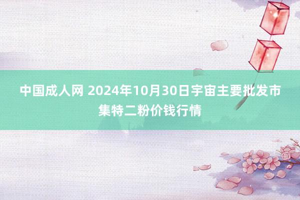 中国成人网 2024年10月30日宇宙主要批发市集特二粉价钱行情