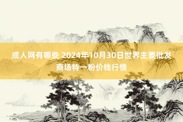 成人网有哪些 2024年10月30日世界主要批发商场特一粉价钱行情