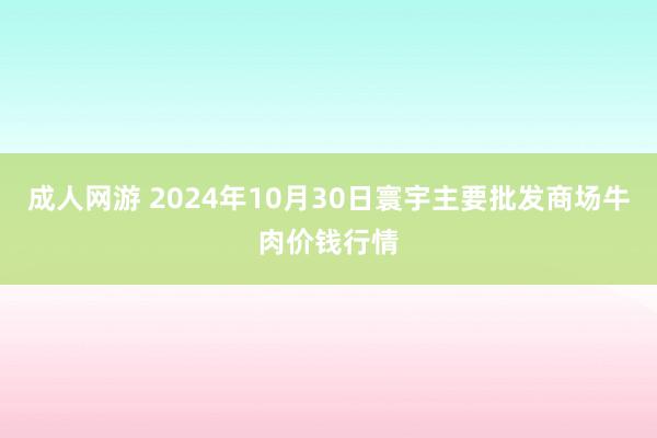 成人网游 2024年10月30日寰宇主要批发商场牛肉价钱行情