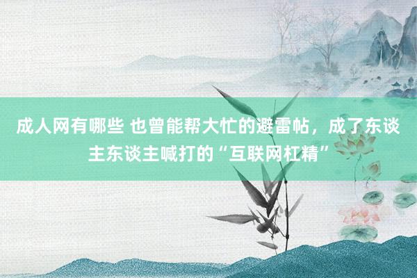 成人网有哪些 也曾能帮大忙的避雷帖，成了东谈主东谈主喊打的“互联网杠精”