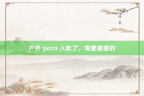 户外 porn 入秋了，需要暖暖的