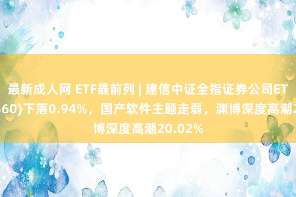 最新成人网 ETF最前列 | 建信中证全指证券公司ETF(515560)下落0.94%，国产软件主题走弱，渊博深度高潮20.02%