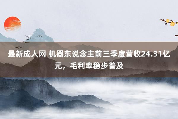 最新成人网 机器东说念主前三季度营收24.31亿元，毛利率稳步普及