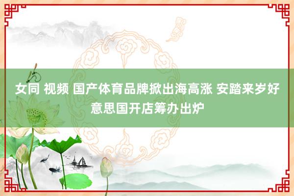 女同 视频 国产体育品牌掀出海高涨 安踏来岁好意思国开店筹办出炉