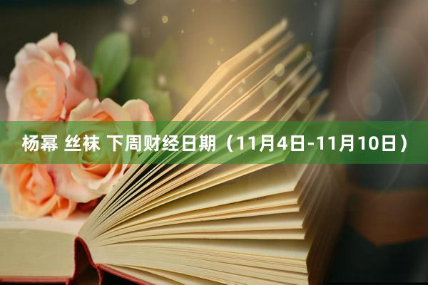 杨幂 丝袜 下周财经日期（11月4日-11月10日）