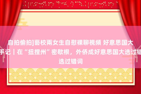 自拍偷拍]藝校兩女生自慰裸聊視頻 好意思国大选手记｜在“扭捏州”密歇根，外侨成好意思国大选过错词