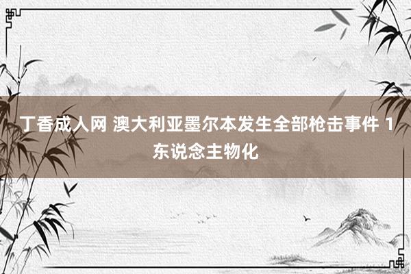 丁香成人网 澳大利亚墨尔本发生全部枪击事件 1东说念主物化