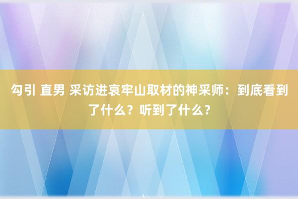 勾引 直男 采访进哀牢山取材的神采师：到底看到了什么？听到了什么？