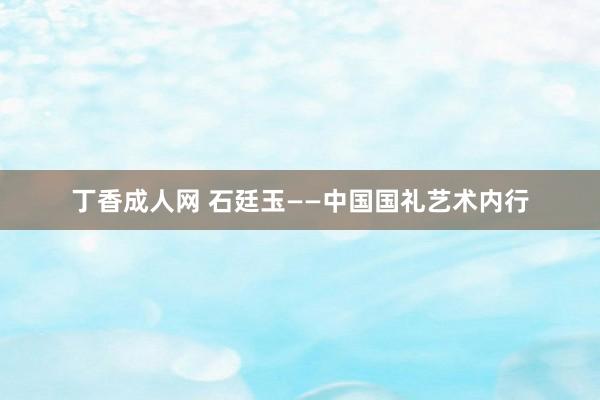 丁香成人网 石廷玉——中国国礼艺术内行