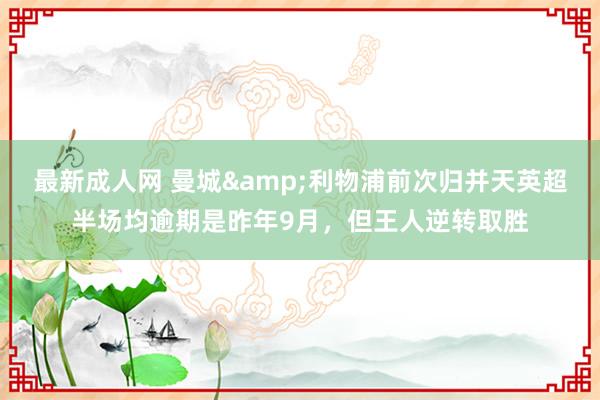 最新成人网 曼城&利物浦前次归并天英超半场均逾期是昨年9月，但王人逆转取胜