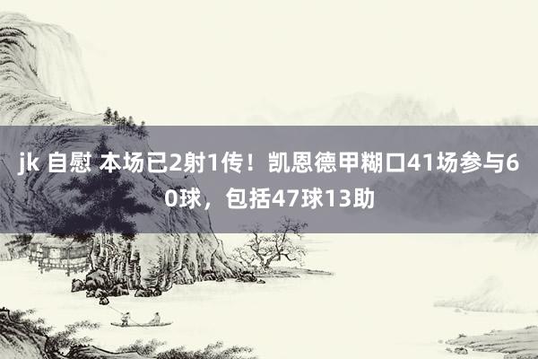 jk 自慰 本场已2射1传！凯恩德甲糊口41场参与60球，包括47球13助