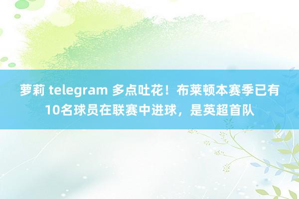 萝莉 telegram 多点吐花！布莱顿本赛季已有10名球员在联赛中进球，是英超首队