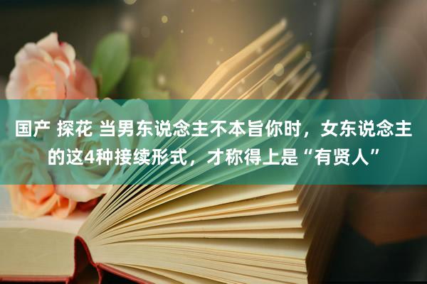 国产 探花 当男东说念主不本旨你时，女东说念主的这4种接续形式，才称得上是“有贤人”