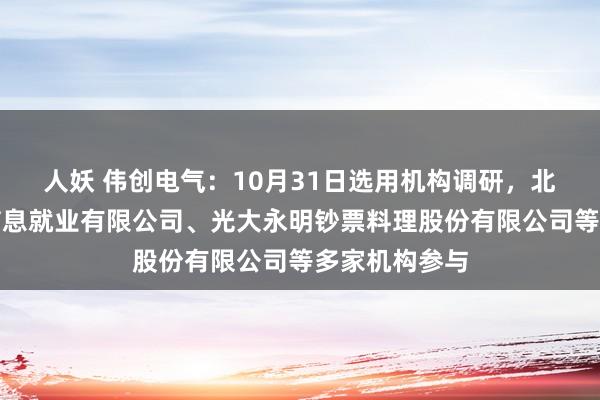 人妖 伟创电气：10月31日选用机构调研，北京铂睿德佳信息就业有限公司、光大永明钞票料理股份有限公司等多家机构参与