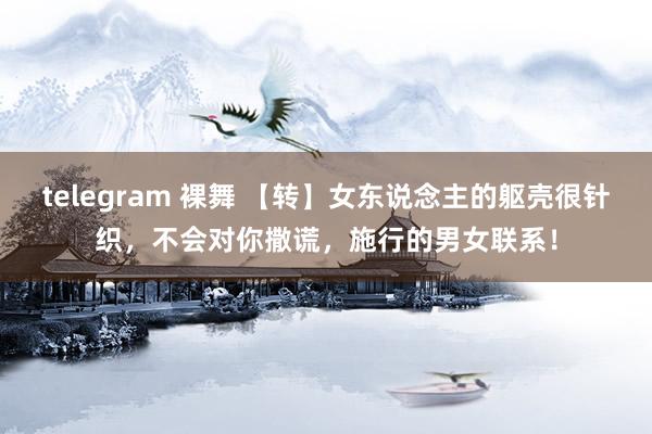 telegram 裸舞 【转】女东说念主的躯壳很针织，不会对你撒谎，施行的男女联系！