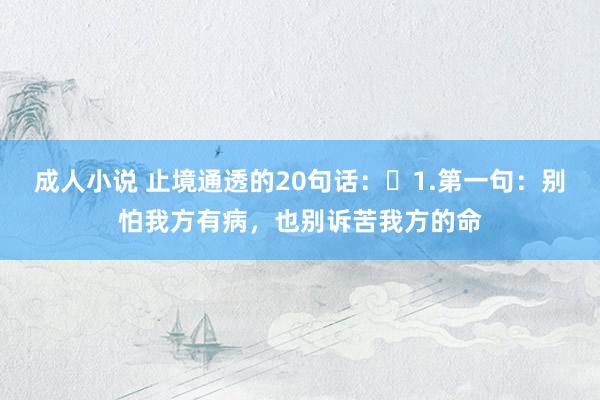 成人小说 止境通透的20句话：​1.第一句：别怕我方有病，也别诉苦我方的命