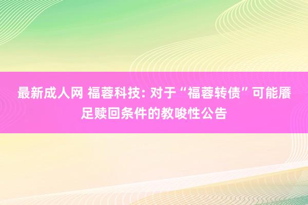 最新成人网 福蓉科技: 对于“福蓉转债”可能餍足赎回条件的教唆性公告