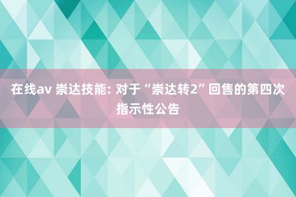 在线av 崇达技能: 对于“崇达转2”回售的第四次指示性公告