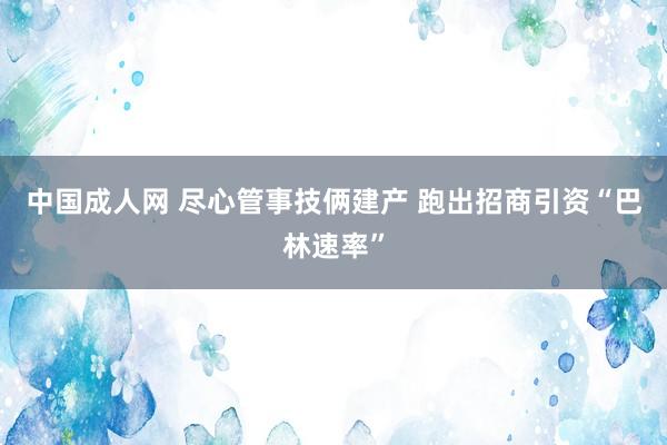 中国成人网 尽心管事技俩建产 跑出招商引资“巴林速率”