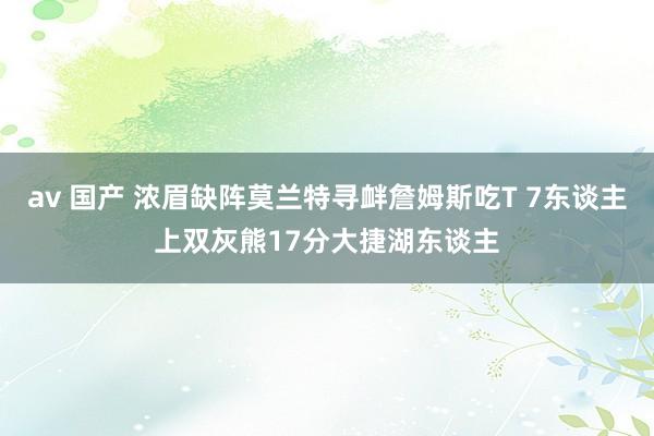 av 国产 浓眉缺阵莫兰特寻衅詹姆斯吃T 7东谈主上双灰熊17分大捷湖东谈主