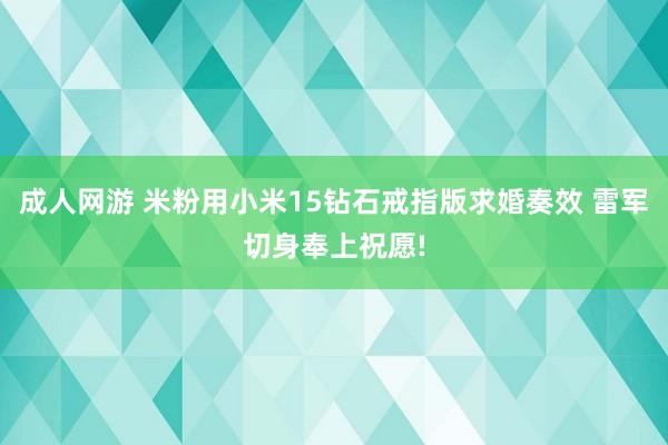 成人网游 米粉用小米15钻石戒指版求婚奏效 雷军切身奉上祝愿!