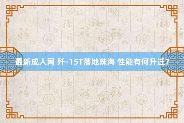 最新成人网 歼-15T落地珠海 性能有何升迁？