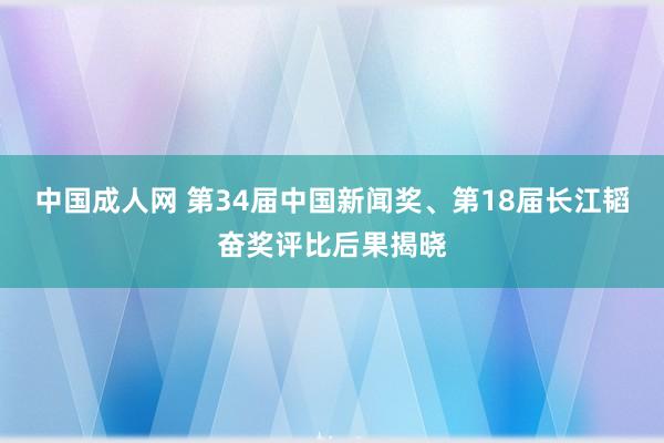 中国成人网 第34届中国新闻奖、第18届长江韬奋奖评比后果揭晓