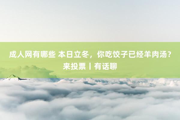 成人网有哪些 本日立冬，你吃饺子已经羊肉汤？来投票丨有话聊