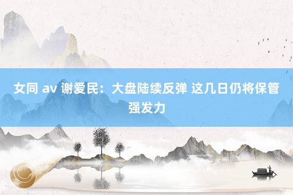 女同 av 谢爱民:大盘陆续反弹 这几日仍将保管强发力