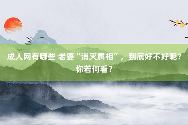 成人网有哪些 老婆“消灭属相”，到底好不好呢？你若何看？