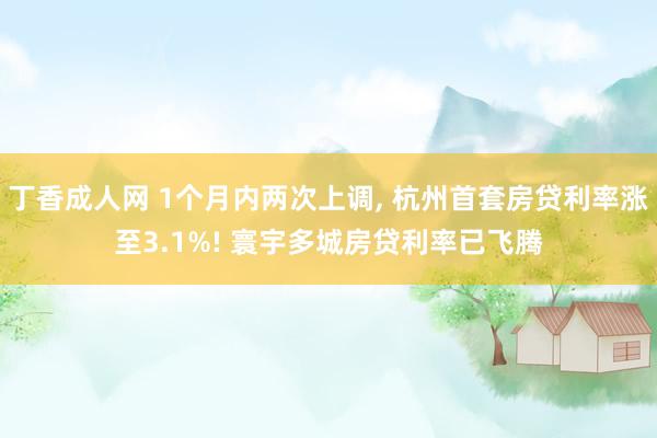 丁香成人网 1个月内两次上调， 杭州首套房贷利率涨至3.1%! 寰宇多城房贷利率已飞腾