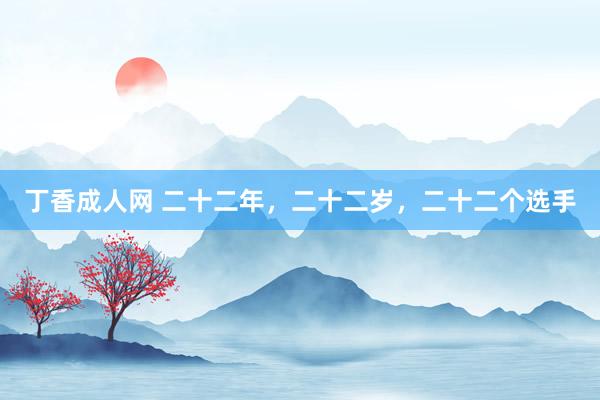 丁香成人网 二十二年，二十二岁，二十二个选手