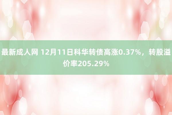 最新成人网 12月11日科华转债高涨0.37%，转股溢价率205.29%
