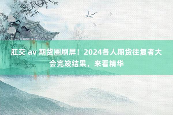 肛交 av 期货圈刷屏！2024各人期货往复者大会完竣结果，来看精华