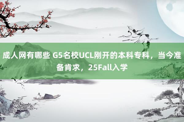 成人网有哪些 G5名校UCL刚开的本科专科，当今准备肯求，25Fall入学