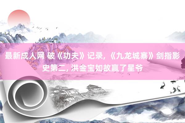 最新成人网 破《功夫》记录， 《九龙城寨》剑指影史第二， 洪金宝如故赢了星爷