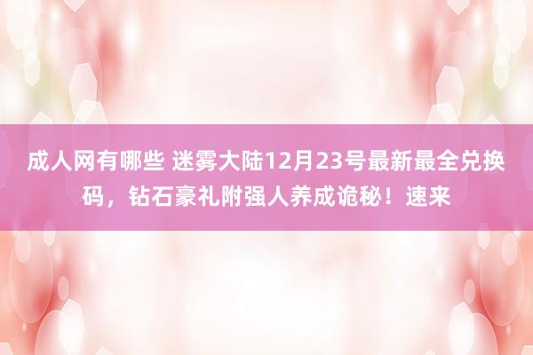 成人网有哪些 迷雾大陆12月23号最新最全兑换码，钻石豪礼附强人养成诡秘！速来