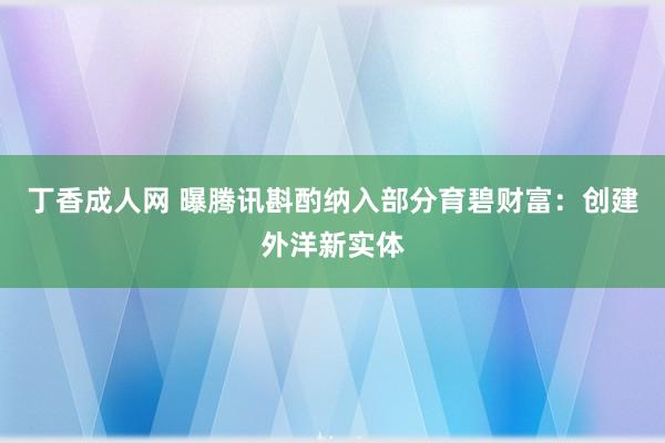 丁香成人网 曝腾讯斟酌纳入部分育碧财富：创建外洋新实体