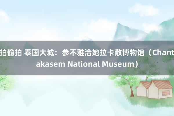 自拍偷拍 泰国大城：参不雅洽她拉卡散博物馆（Chantarakasem National Museum）