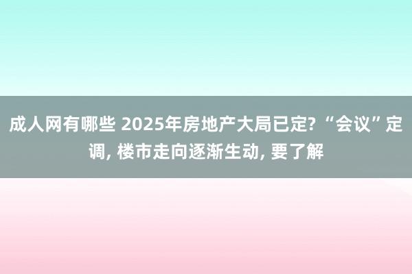 成人网有哪些 2025年房地产大局已定? “会议”定调， 楼市走向逐渐生动， 要了解